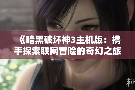 《暗黑破坏神3主机版：携手探索联网冒险的奇幻之旅》
