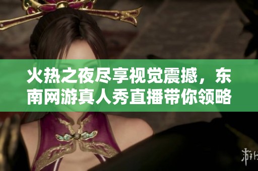 火热之夜尽享视觉震撼，东南网游真人秀直播带你领略不一样的精彩