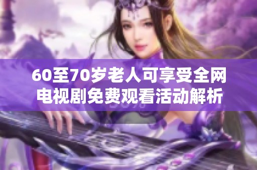 60至70岁老人可享受全网电视剧免费观看活动解析