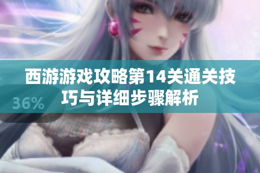 西游游戏攻略第14关通关技巧与详细步骤解析