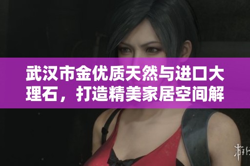 武汉市金优质天然与进口大理石，打造精美家居空间解决方案