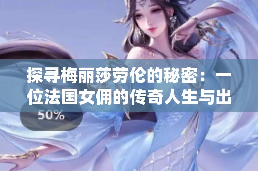 探寻梅丽莎劳伦的秘密：一位法国女佣的传奇人生与出生日期