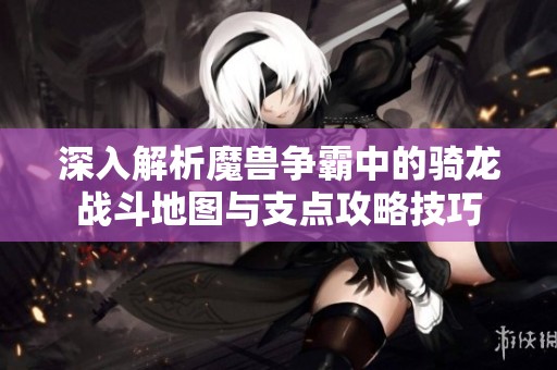 深入解析魔兽争霸中的骑龙战斗地图与支点攻略技巧