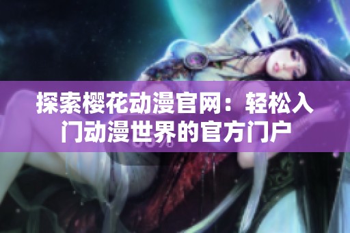 探索樱花动漫官网：轻松入门动漫世界的官方门户