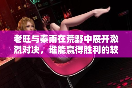 老旺与秦雨在荒野中展开激烈对决，谁能赢得胜利的较量？