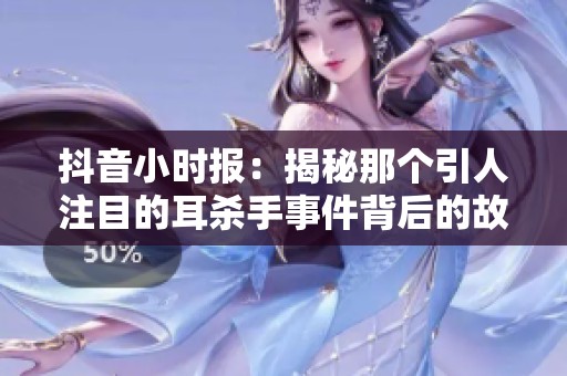 抖音小时报：揭秘那个引人注目的耳杀手事件背后的故事