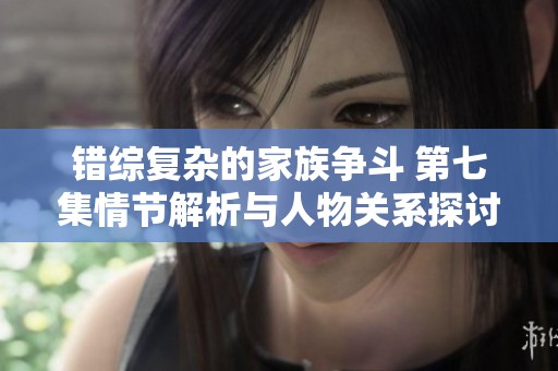 错综复杂的家族争斗 第七集情节解析与人物关系探讨