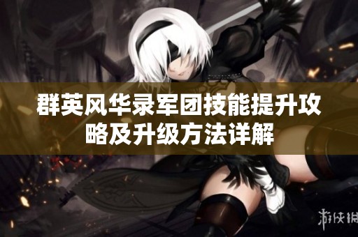 群英风华录军团技能提升攻略及升级方法详解