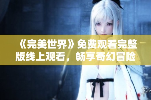 《完美世界》免费观看完整版线上观看，畅享奇幻冒险旅程