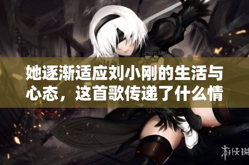 她逐渐适应刘小刚的生活与心态，这首歌传递了什么情感？