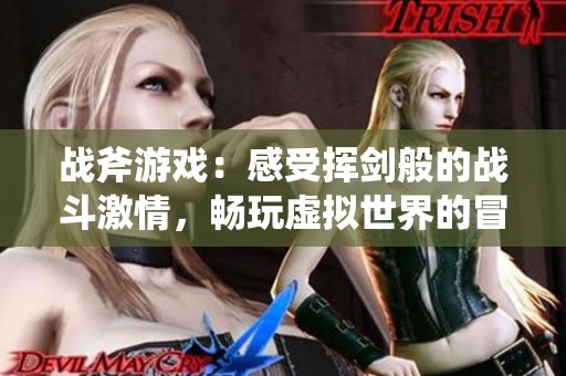 战斧游戏：感受挥剑般的战斗激情，畅玩虚拟世界的冒险之旅！