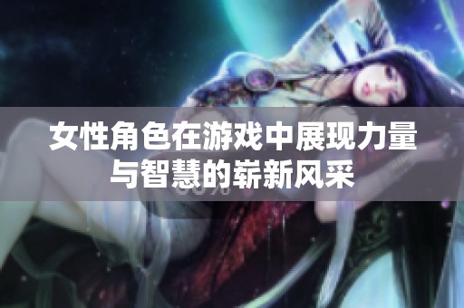 女性角色在游戏中展现力量与智慧的崭新风采