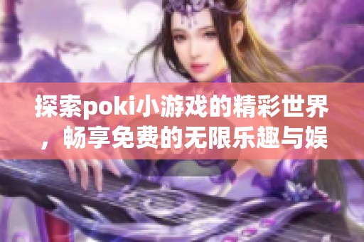 探索poki小游戏的精彩世界，畅享免费的无限乐趣与娱乐体验