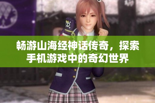 畅游山海经神话传奇，探索手机游戏中的奇幻世界