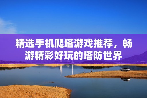 精选手机爬塔游戏推荐，畅游精彩好玩的塔防世界