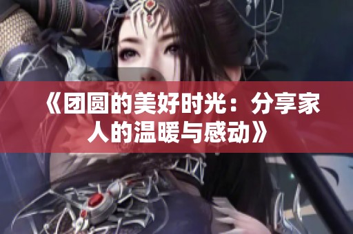 《团圆的美好时光：分享家人的温暖与感动》