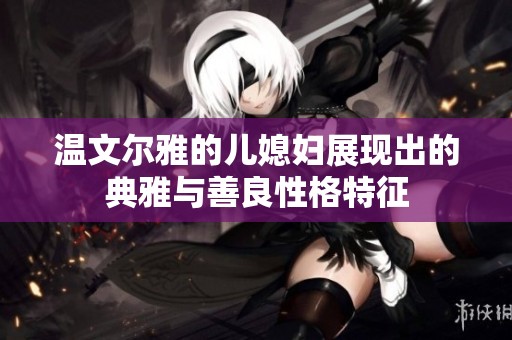 温文尔雅的儿媳妇展现出的典雅与善良性格特征