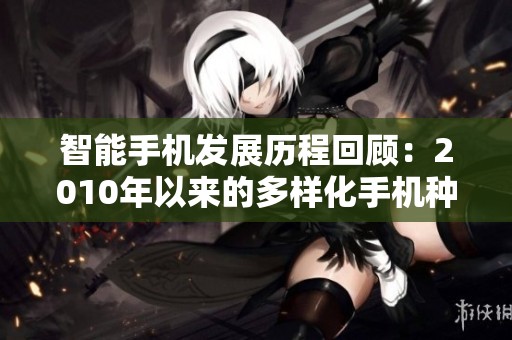 智能手机发展历程回顾：2010年以来的多样化手机种类分析