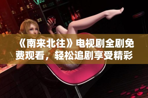 《南来北往》电视剧全剧免费观看，轻松追剧享受精彩剧情！
