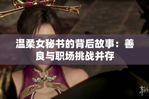 温柔女秘书的背后故事：善良与职场挑战并存