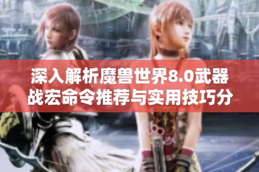 深入解析魔兽世界8.0武器战宏命令推荐与实用技巧分享