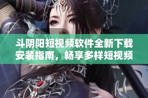 斗阴阳短视频软件全新下载安装指南，畅享多样短视频体验