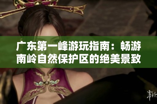 广东第一峰游玩指南：畅游南岭自然保护区的绝美景致与奇特风光