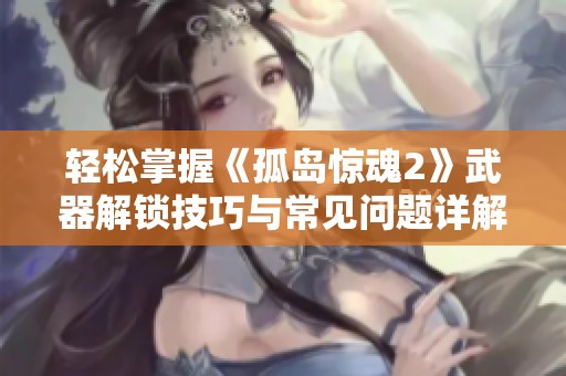 轻松掌握《孤岛惊魂2》武器解锁技巧与常见问题详解助你畅玩游戏
