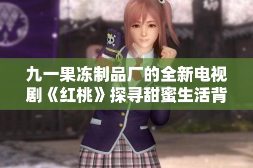 九一果冻制品厂的全新电视剧《红桃》探寻甜蜜生活背后的故事