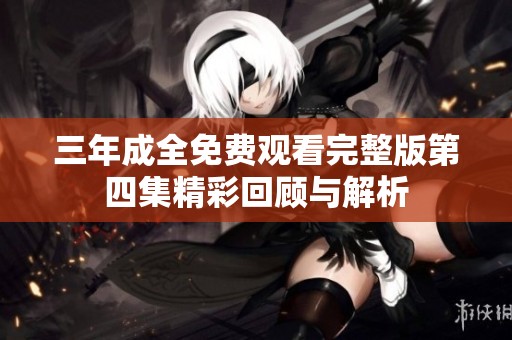 三年成全免费观看完整版第四集精彩回顾与解析