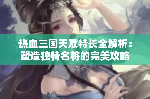 热血三国天赋特长全解析：塑造独特名将的完美攻略