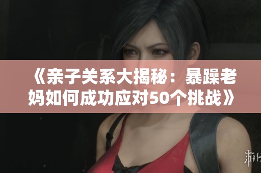 《亲子关系大揭秘：暴躁老妈如何成功应对50个挑战》