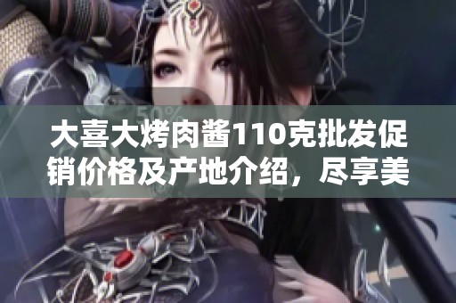 大喜大烤肉酱110克批发促销价格及产地介绍，尽享美味烧烤体验
