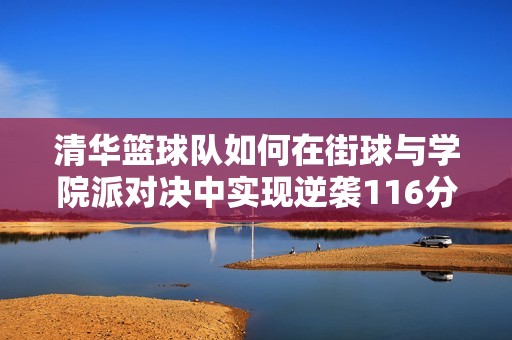清华篮球队如何在街球与学院派对决中实现逆袭116分梦