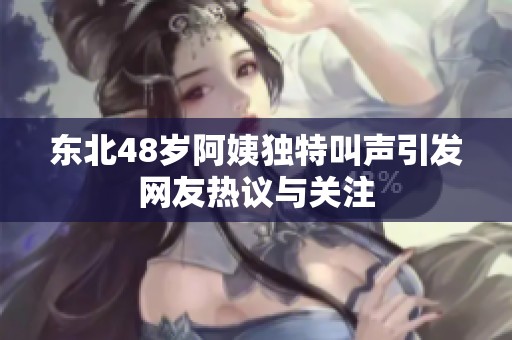 东北48岁阿姨独特叫声引发网友热议与关注
