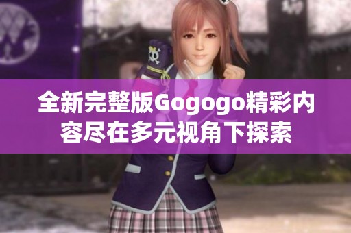 全新完整版Gogogo精彩内容尽在多元视角下探索