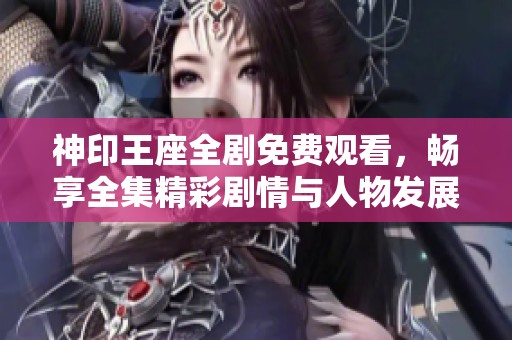 神印王座全剧免费观看，畅享全集精彩剧情与人物发展