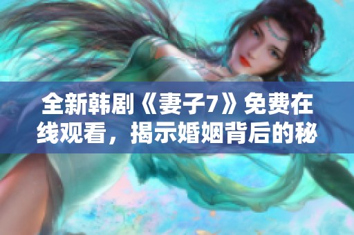 全新韩剧《妻子7》免费在线观看，揭示婚姻背后的秘密与挑战