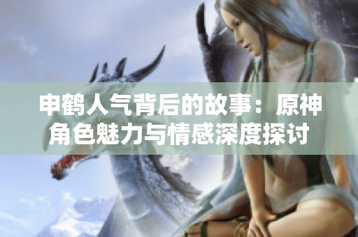 申鹤人气背后的故事：原神角色魅力与情感深度探讨