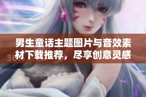 男生童话主题图片与音效素材下载推荐，尽享创意灵感