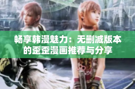 畅享韩漫魅力：无删减版本的歪歪漫画推荐与分享