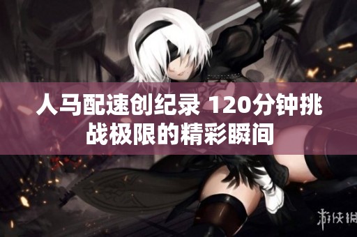人马配速创纪录 120分钟挑战极限的精彩瞬间