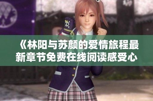 《林阳与苏颜的爱情旅程最新章节免费在线阅读感受心灵碰撞》