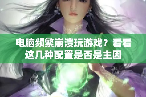电脑频繁崩溃玩游戏？看看这几种配置是否是主因