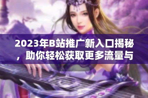 2023年B站推广新入口揭秘，助你轻松获取更多流量与关注