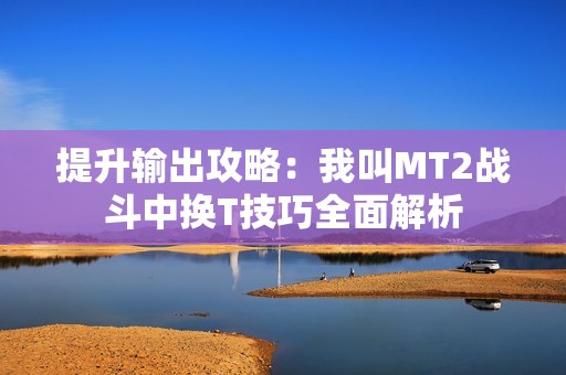 提升输出攻略：我叫MT2战斗中换T技巧全面解析
