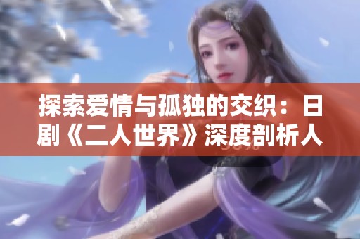探索爱情与孤独的交织：日剧《二人世界》深度剖析人际关系