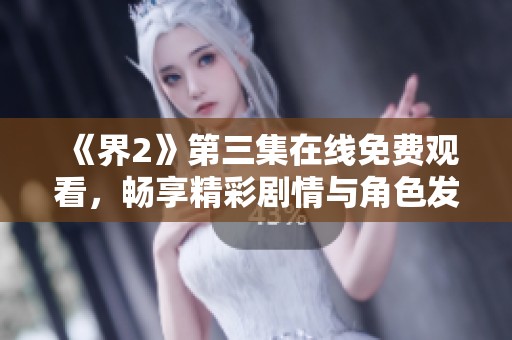 《界2》第三集在线免费观看，畅享精彩剧情与角色发展