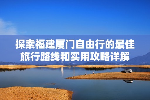 探索福建厦门自由行的最佳旅行路线和实用攻略详解