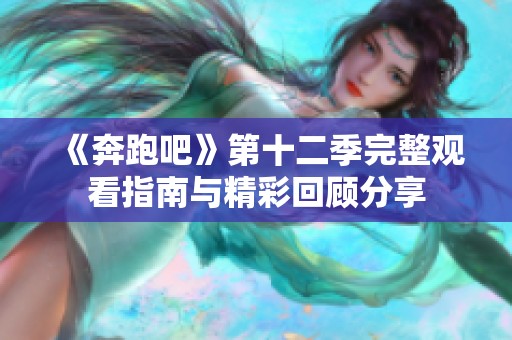 《奔跑吧》第十二季完整观看指南与精彩回顾分享